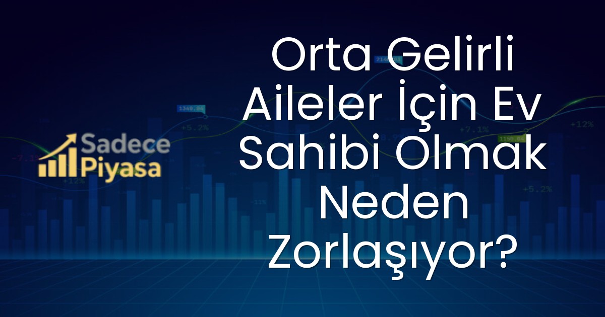 Orta Gelirli Aileler İçin Ev Sahibi Olmak Neden Zorlaşıyor?