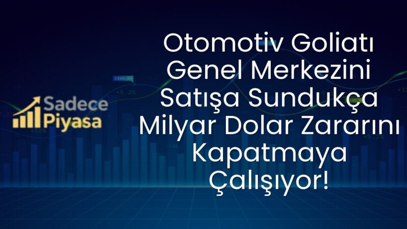 Otomotiv Goliatı Genel Merkezini Satışa Sundukça Milyar Dolar Zararını Kapatmaya Çalışıyor!