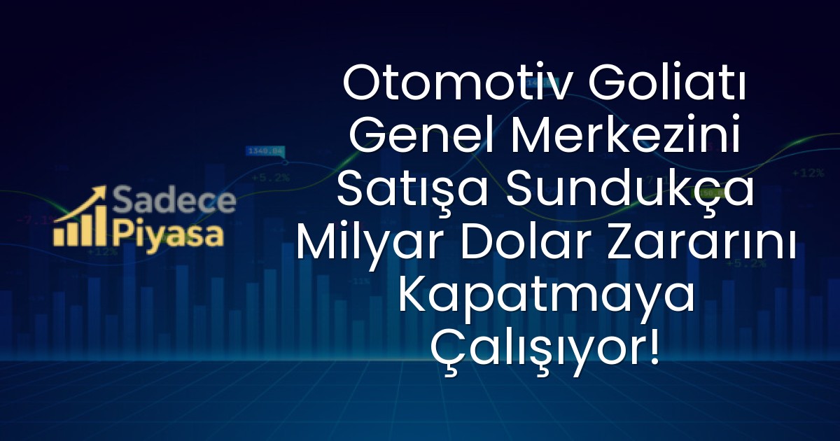 Otomotiv Goliatı Genel Merkezini Satışa Sundukça Milyar Dolar Zararını Kapatmaya Çalışıyor!