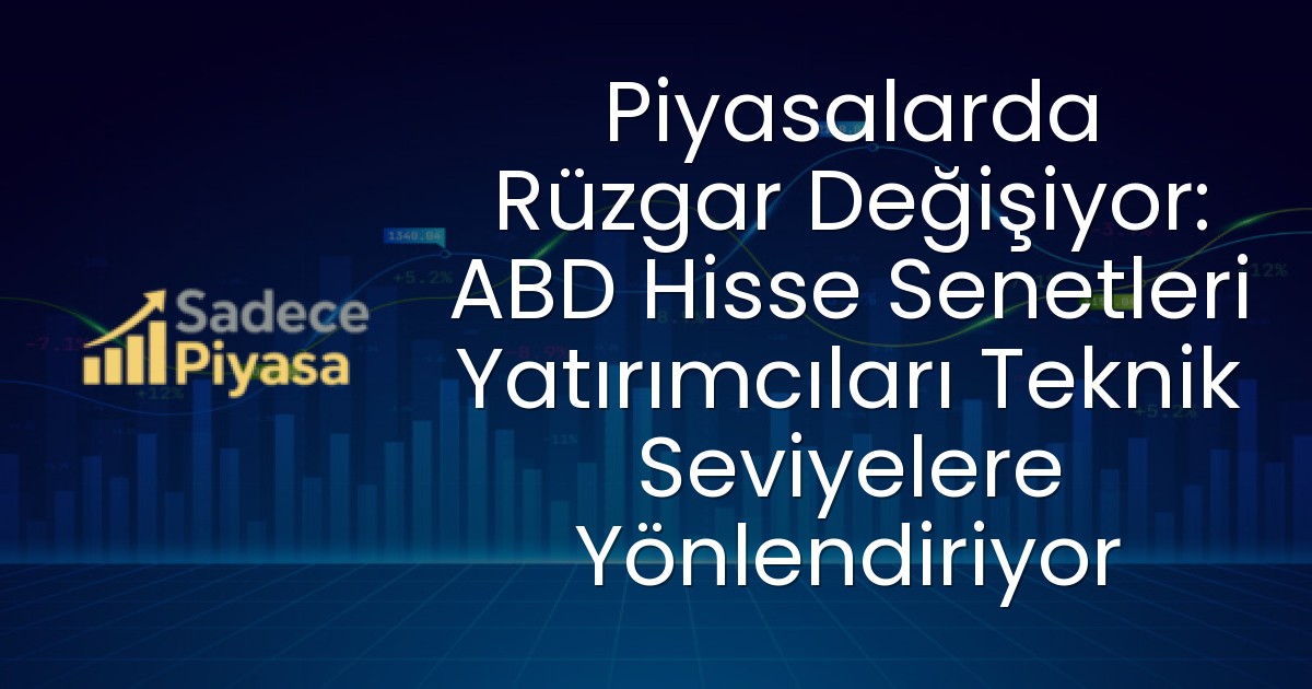 Piyasalarda Rüzgar Değişiyor: ABD Hisse Senetleri Yatırımcıları Teknik Seviyelere Yönlendiriyor