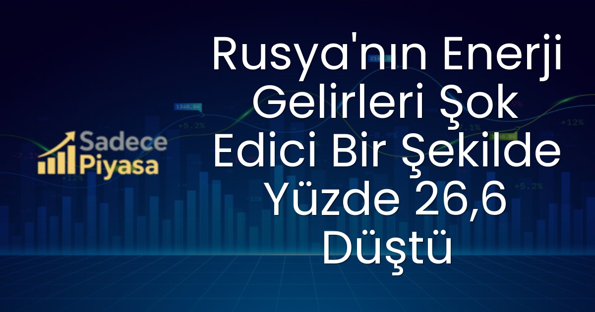 Rusya’nın Enerji Gelirleri Şok Edici Bir Şekilde Yüzde 26,6 Düştü