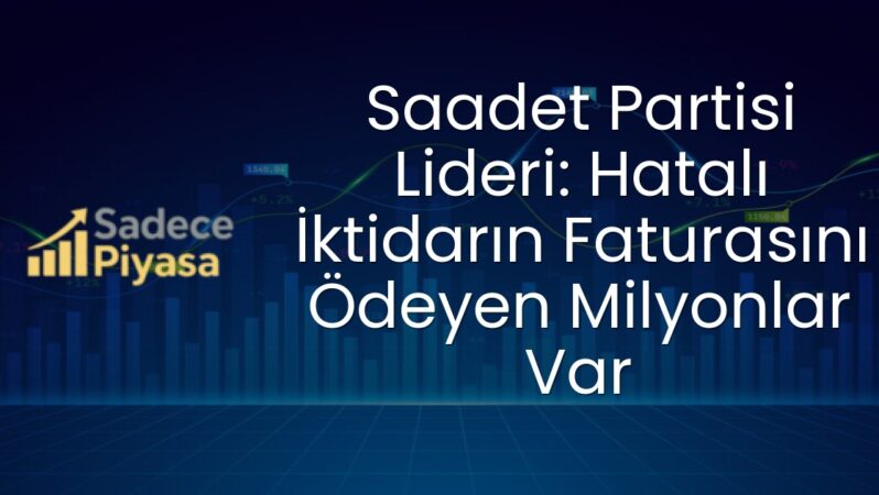 Saadet Partisi Lideri: Hatalı İktidarın Faturasını Ödeyen Milyonlar Var