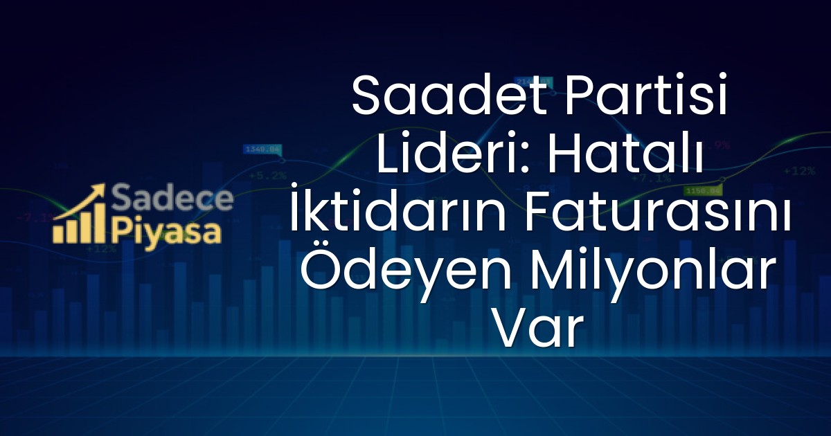 Saadet Partisi Lideri: Hatalı İktidarın Faturasını Ödeyen Milyonlar Var