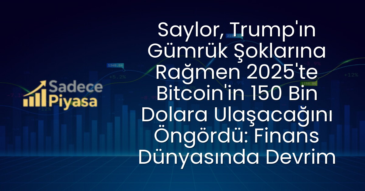 Saylor, Trump’ın Gümrük Şoklarına Rağmen 2025’te Bitcoin’in 150 Bin Dolara Ulaşacağını Öngördü: Finans Dünyasında Devrim