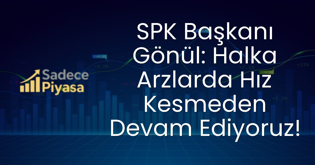 SPK Başkanı Gönül: Halka Arzlarda Hız Kesmeden Devam Ediyoruz!