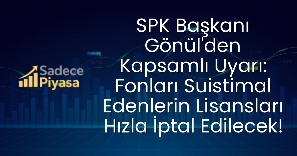 SPK Başkanı Gönül’den Kapsamlı Uyarı: Fonları Suistimal Edenlerin Lisansları Hızla İptal Edilecek!
