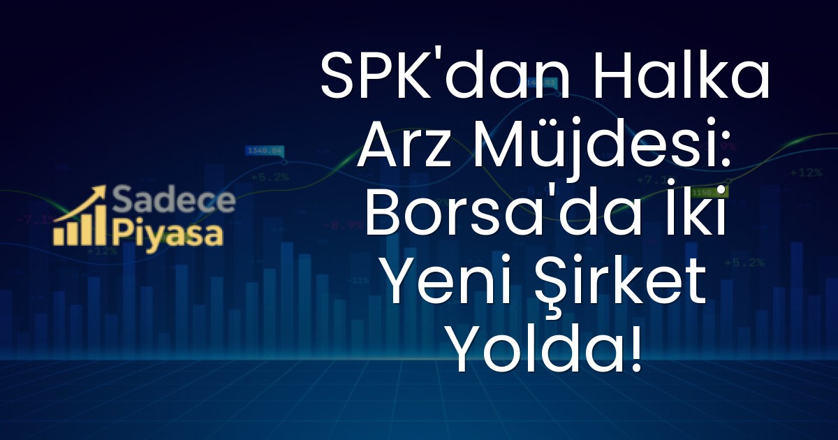 SPK’dan Halka Arz Müjdesi: Borsa’da İki Yeni Şirket Yolda!