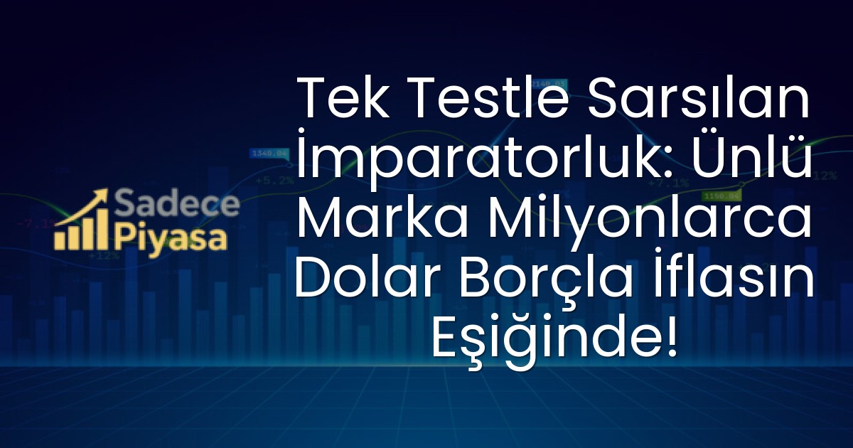 Tek Testle Sarsılan İmparatorluk: Ünlü Marka Milyonlarca Dolar Borçla İflasın Eşiğinde!