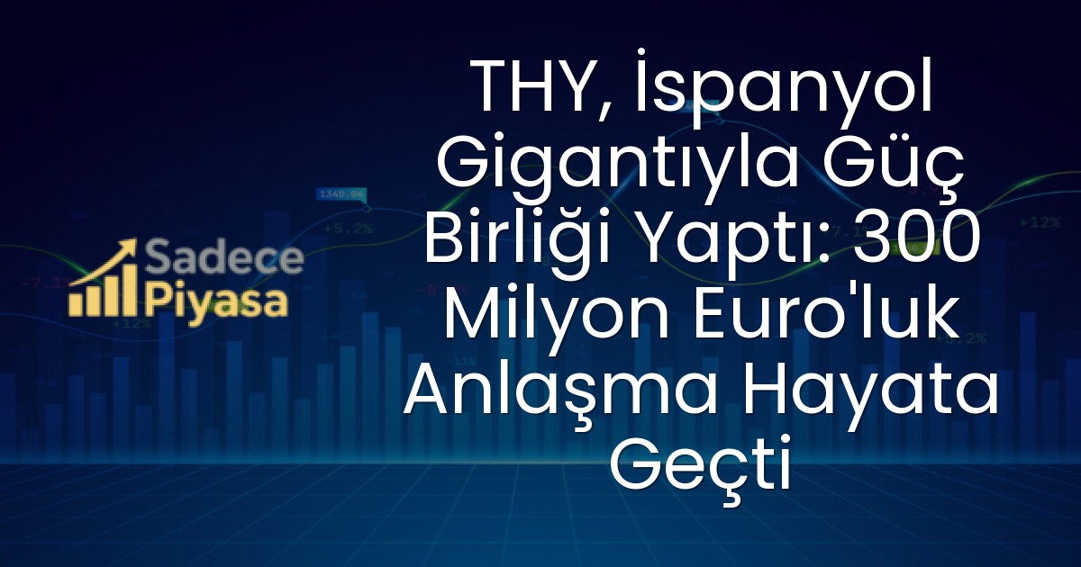 THY, İspanyol Gigantıyla Güç Birliği Yaptı: 300 Milyon Euro’luk Anlaşma Hayata Geçti