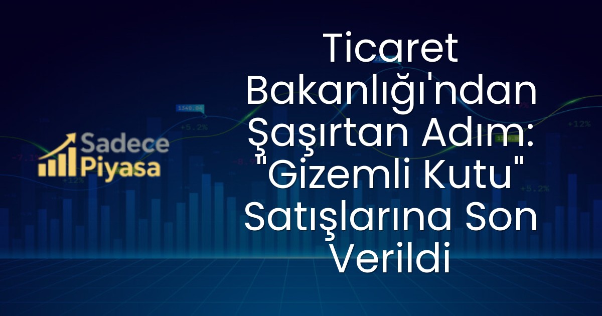 Ticaret Bakanlığı’ndan Şaşırtan Adım: “Gizemli Kutu” Satışlarına Son Verildi