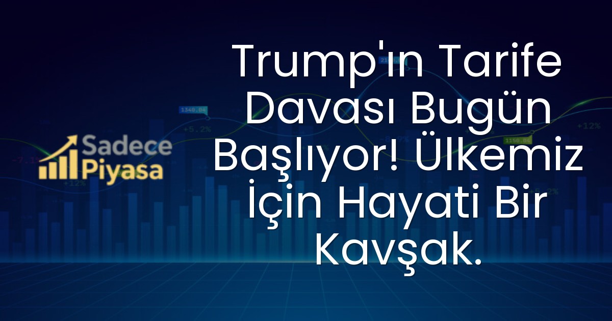 Trump’ın Tarife Davası Bugün Başlıyor! Ülkemiz İçin Hayati Bir Kavşak.