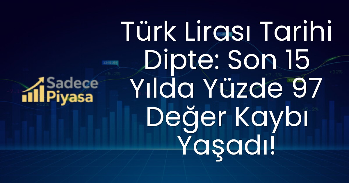 Türk Lirası Tarihi Dipte: Son 15 Yılda Yüzde 97 Değer Kaybı Yaşadı!