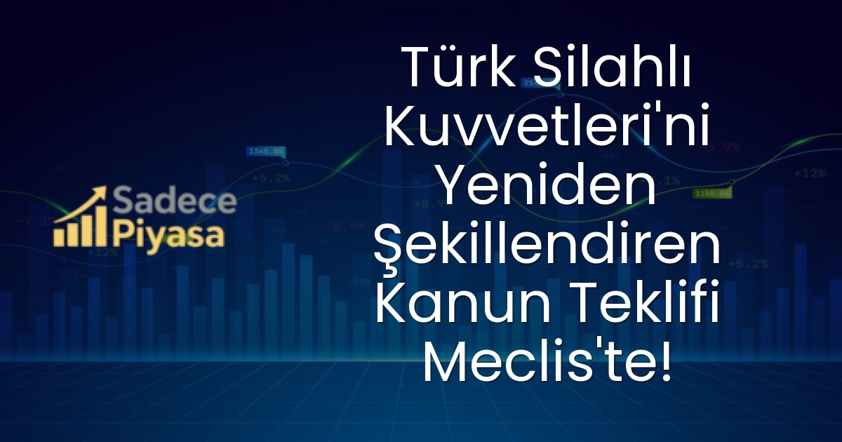Türk Silahlı Kuvvetleri’ni Yeniden Şekillendiren Kanun Teklifi Meclis’te!