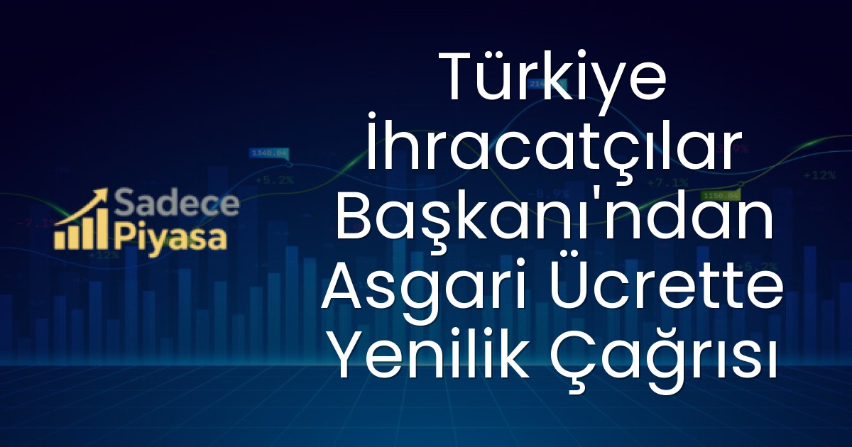 Türkiye İhracatçılar Başkanı’ndan Asgari Ücrette Yenilik Çağrısı