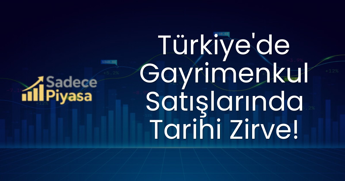 Türkiye’de Gayrimenkul Satışlarında Tarihi Zirve!
