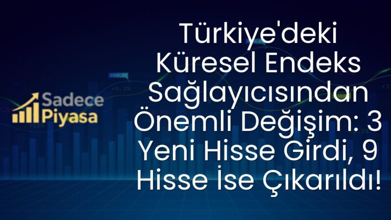 Türkiye’deki Küresel Endeks Sağlayıcısından Önemli Değişim: 3 Yeni Hisse Girdi, 9 Hisse İse Çıkarıldı!