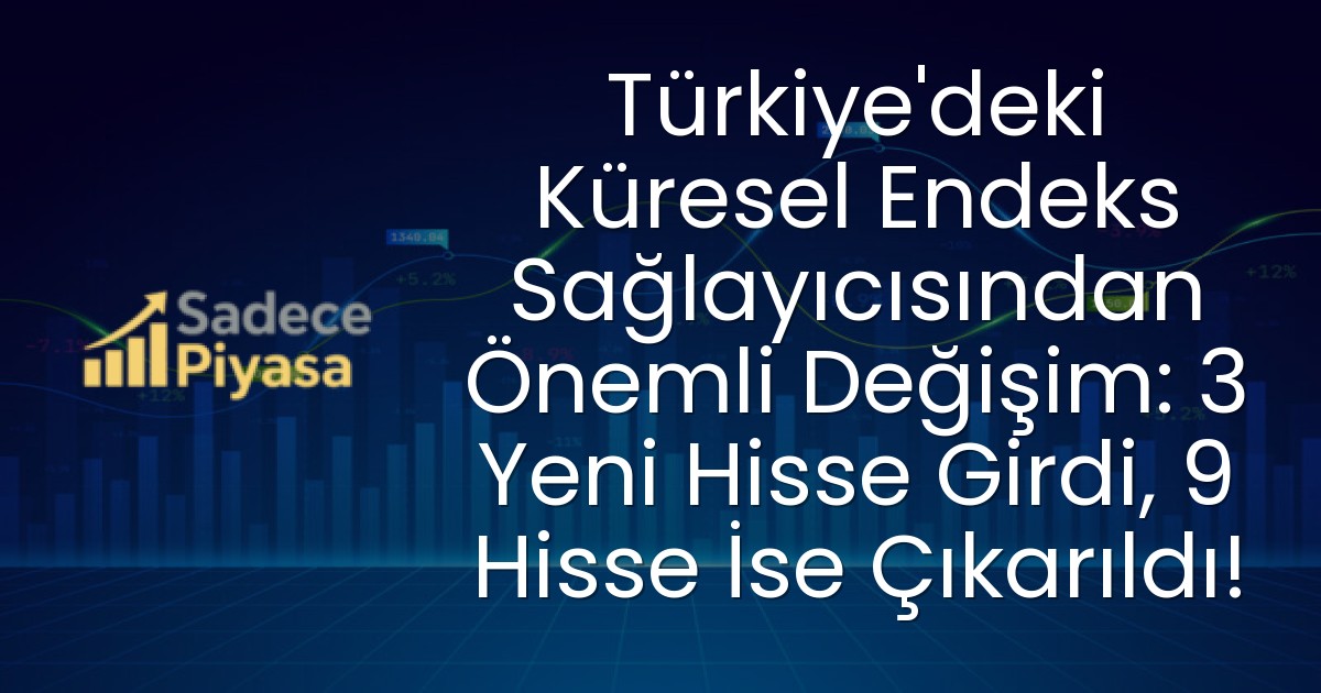 Türkiye’deki Küresel Endeks Sağlayıcısından Önemli Değişim: 3 Yeni Hisse Girdi, 9 Hisse İse Çıkarıldı!