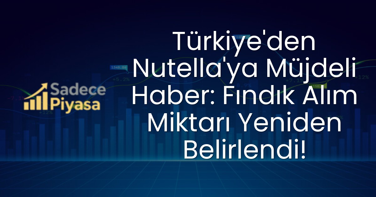 Türkiye’den Nutella’ya Müjdeli Haber: Fındık Alım Miktarı Yeniden Belirlendi!
