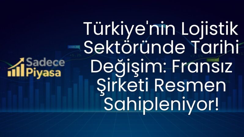 Türkiye’nin Lojistik Sektöründe Tarihi Değişim: Fransız Şirketi Resmen Sahipleniyor!