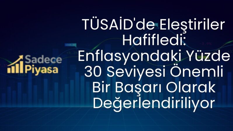 TÜSAİD’de Eleştiriler Hafifledi: Enflasyondaki Yüzde 30 Seviyesi Önemli Bir Başarı Olarak Değerlendiriliyor