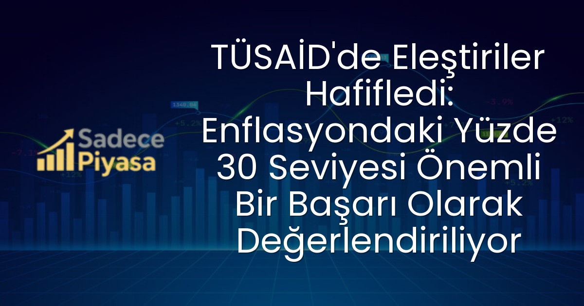 TÜSAİD’de Eleştiriler Hafifledi: Enflasyondaki Yüzde 30 Seviyesi Önemli Bir Başarı Olarak Değerlendiriliyor