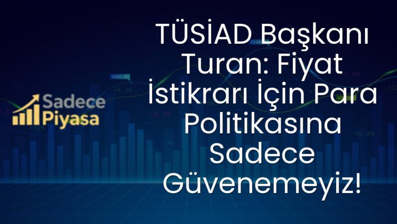 TÜSİAD Başkanı Turan: Fiyat İstikrarı İçin Para Politikasına Sadece Güvenemeyiz!