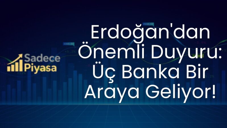 Erdoğan’dan Önemli Duyuru: Üç Banka Bir Araya Geliyor!
