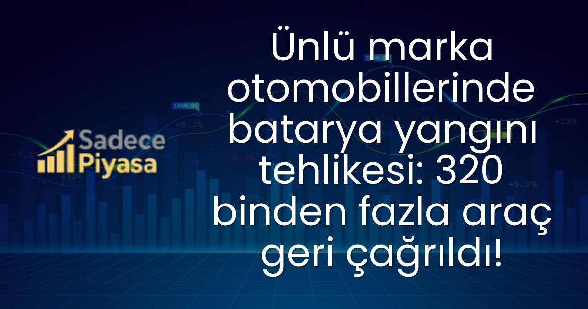 Ünlü marka otomobillerinde batarya yangını tehlikesi: 320 binden fazla araç geri çağrıldı!