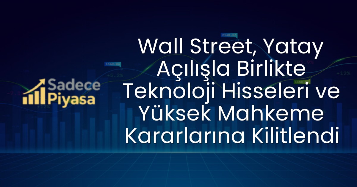 Wall Street, Yatay Açılışla Birlikte Teknoloji Hisseleri ve Yüksek Mahkeme Kararlarına Kilitlendi