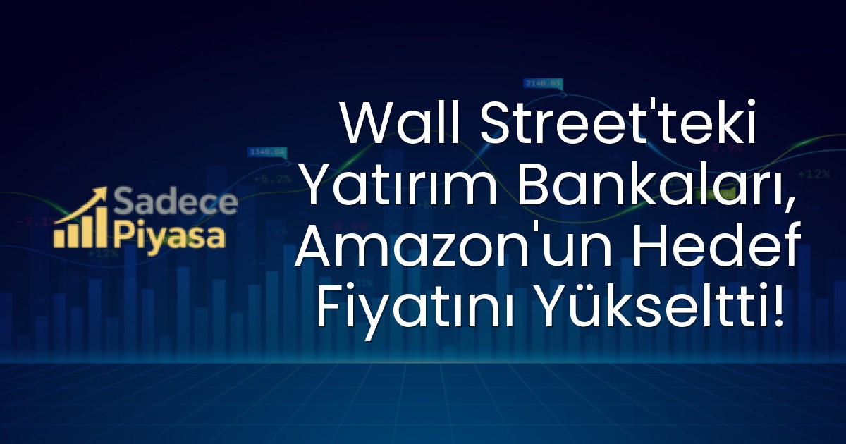 Wall Street’teki Yatırım Bankaları, Amazon’un Hedef Fiyatını Yükseltti!