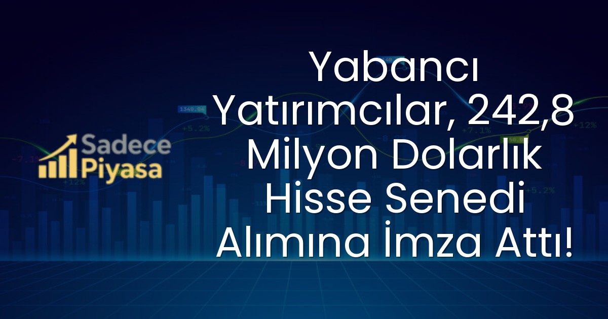 Yabancı Yatırımcılar, 242,8 Milyon Dolarlık Hisse Senedi Alımına İmza Attı!
