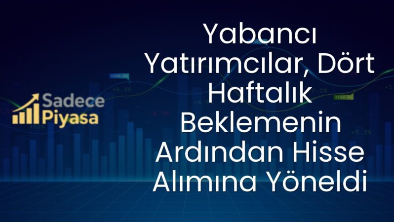 Yabancı Yatırımcılar, Dört Haftalık Beklemenin Ardından Hisse Alımına Yöneldi