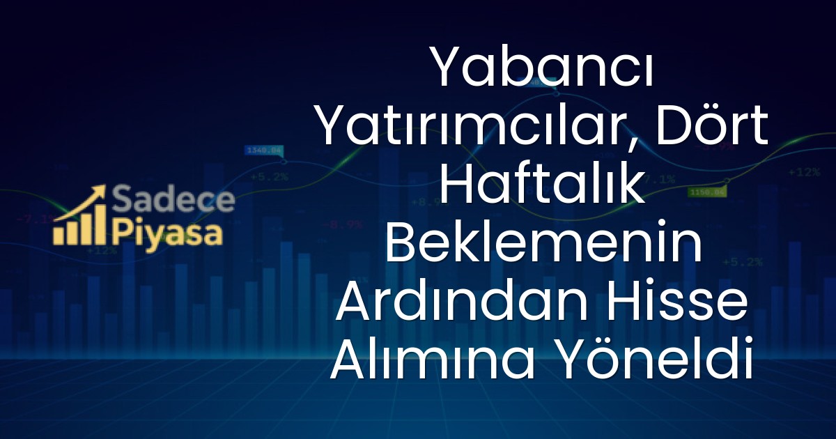 Yabancı Yatırımcılar, Dört Haftalık Beklemenin Ardından Hisse Alımına Yöneldi