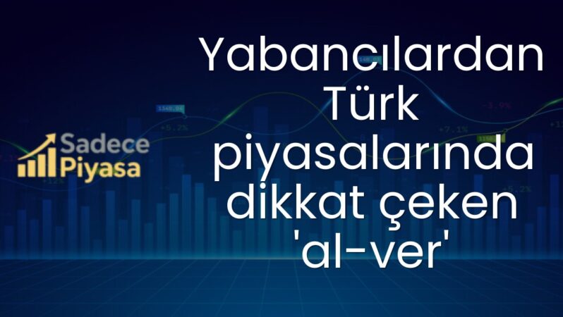 Yabancılardan Türk piyasalarında dikkat çeken ‘al-ver’