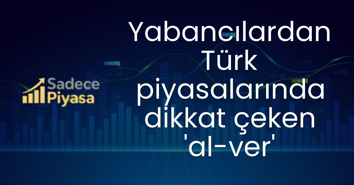 Yabancılardan Türk piyasalarında dikkat çeken ‘al-ver’