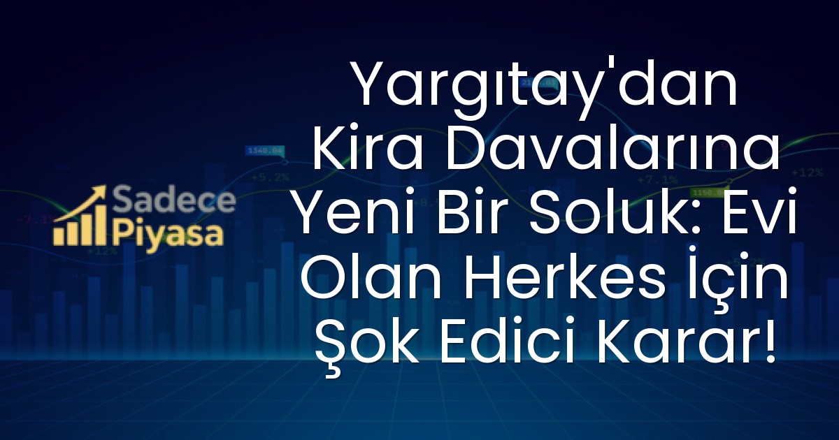 Yargıtay’dan Kira Davalarına Yeni Bir Soluk: Evi Olan Herkes İçin Şok Edici Karar!