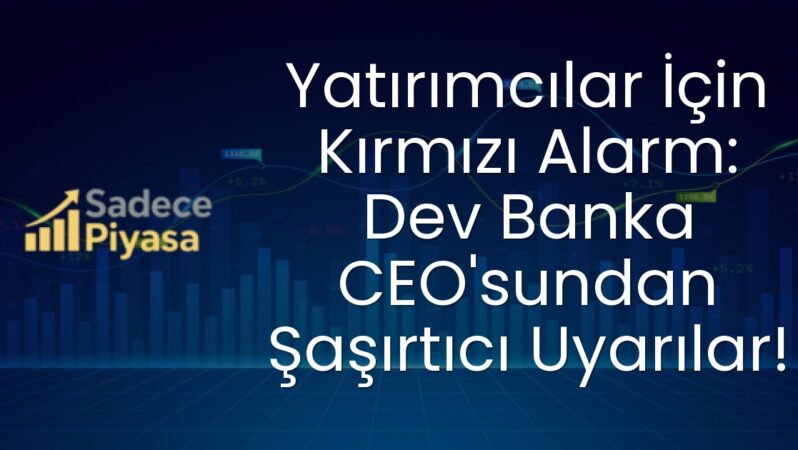 Yatırımcılar İçin Kırmızı Alarm: Dev Banka CEO’sundan Şaşırtıcı Uyarılar!