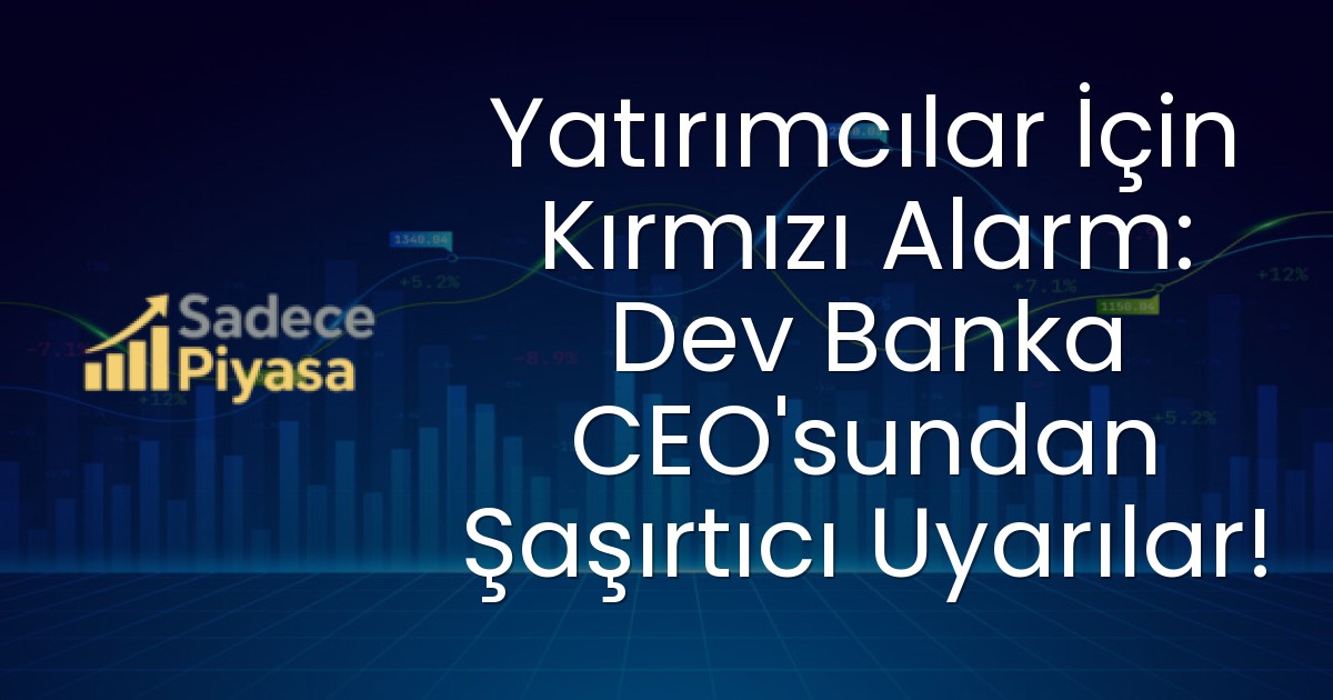 Yatırımcılar İçin Kırmızı Alarm: Dev Banka CEO’sundan Şaşırtıcı Uyarılar!