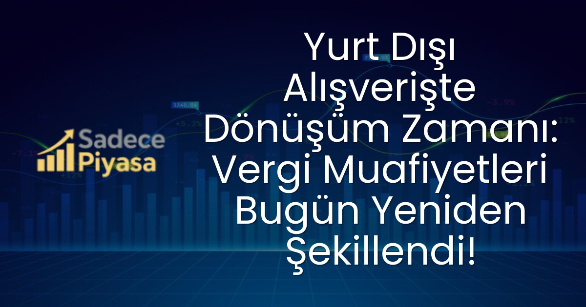 Yurt Dışı Alışverişte Dönüşüm Zamanı: Vergi Muafiyetleri Bugün Yeniden Şekillendi!
